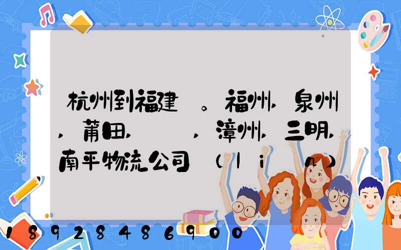 杭州到福建。福州,泉州,莆田,廈門,漳州,三明,南平物流公司聯(lián)系。。